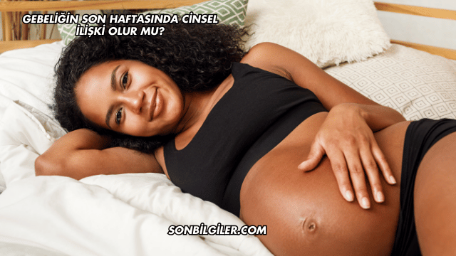 Gebeliğin Son Haftasında Cinsel İlişki Olur mu?