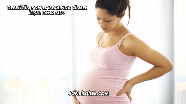 Gebeliğin Son Haftasında Cinsel İlişki Olur mu?