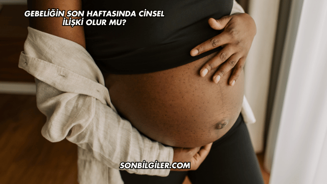 Gebeliğin Son Haftasında Cinsel İlişki Olur mu?