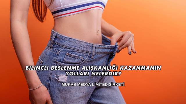 Bilinçli Beslenme Alışkanlığı Kazanmanın Yolları Nelerdir?