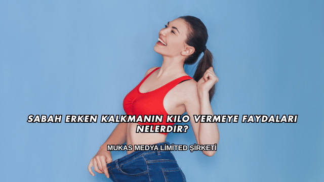 Sabah Erken Kalkmanın Kilo Vermeye Faydaları Nelerdir?